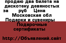 продаю два билета на дискотеку девяностых за 2000 руб. › Цена ­ 2 000 - Московская обл. Подарки и сувениры » Подарочные сертификаты   